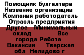 Помощник бухгалтера › Название организации ­ Компания-работодатель › Отрасль предприятия ­ Другое › Минимальный оклад ­ 21 000 - Все города Работа » Вакансии   . Тверская обл.,Нелидово г.